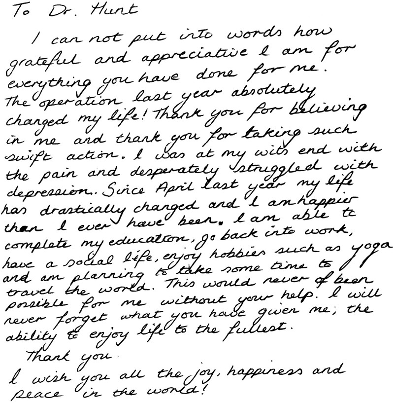 I can not put into words how grateful and appreciative I am for everything you have done for me. The operation last year absolutely changed my life! Thank you for believing in me and thank you for taking such swift action. I was at my wits end with the pain and desperately struggled with depression. Since April last year my life has drastically changed and I am happier than I ever have been. I am able to complete my education, go back into work, have a social life, enjoy hobbies such as yoga and am planning to take some time to travel the world. This would never of been possible for me without your help. I will never forget what you have given me; the ability to enjoy life to the fullest. Thank you. I wish you all the joy, happiness and peace in the world! Amy, [open pectus repair 2015]